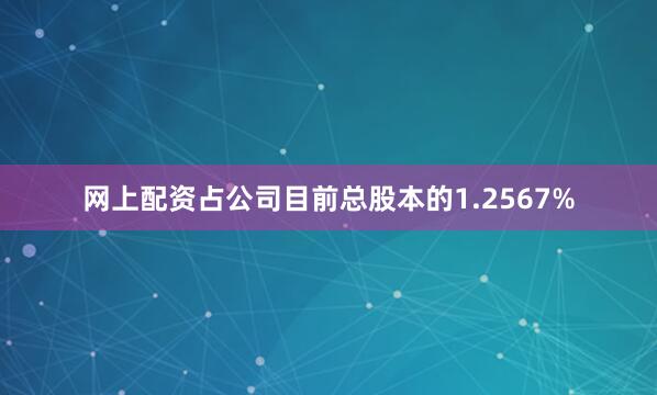 网上配资占公司目前总股本的1.2567%