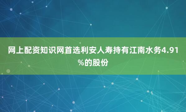 网上配资知识网首选利安人寿持有江南水务4.91%的股份