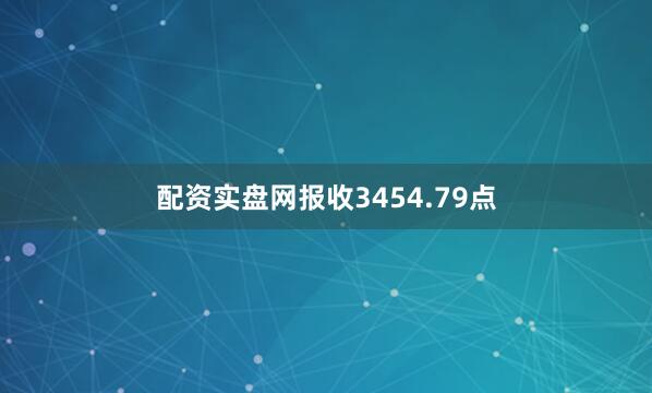 配资实盘网报收3454.79点