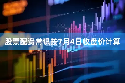 股票配资常识按7月4日收盘价计算