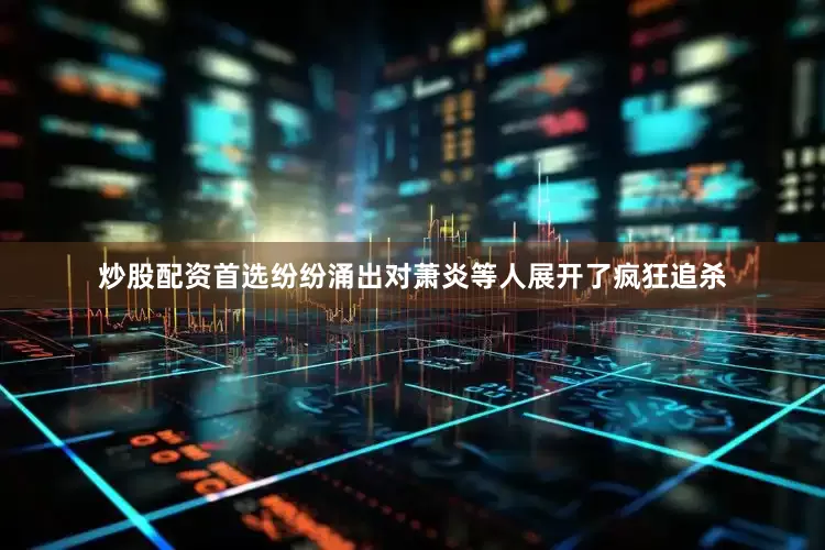 炒股配资首选纷纷涌出对萧炎等人展开了疯狂追杀