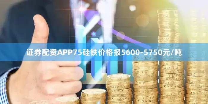 证券配资APP75硅铁价格报5600-5750元/吨