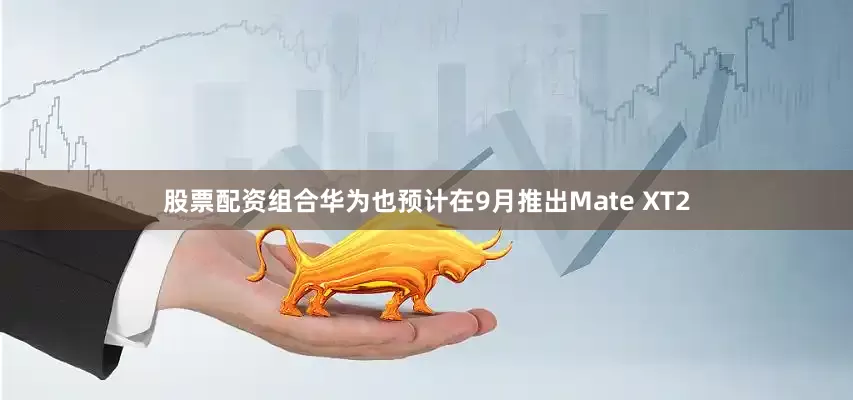 股票配资组合华为也预计在9月推出Mate XT2