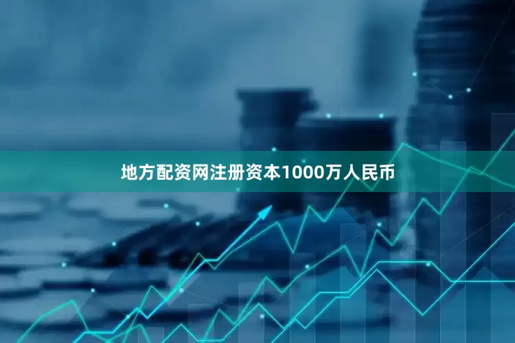 地方配资网注册资本1000万人民币