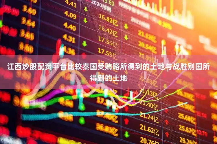 江西炒股配资平台比较秦国受贿赂所得到的土地与战胜别国所得到的土地