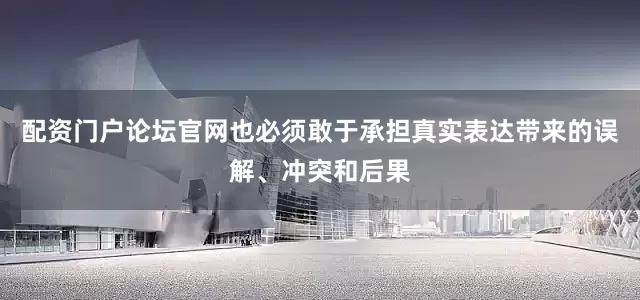 配资门户论坛官网也必须敢于承担真实表达带来的误解、冲突和后果