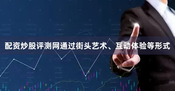 配资炒股评测网通过街头艺术、互动体验等形式