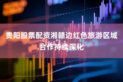 贵阳股票配资湘赣边红色旅游区域合作持续深化
