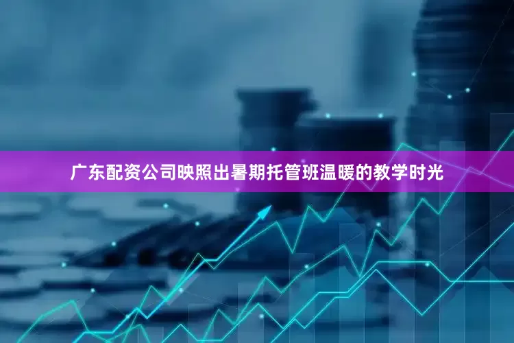 广东配资公司映照出暑期托管班温暖的教学时光