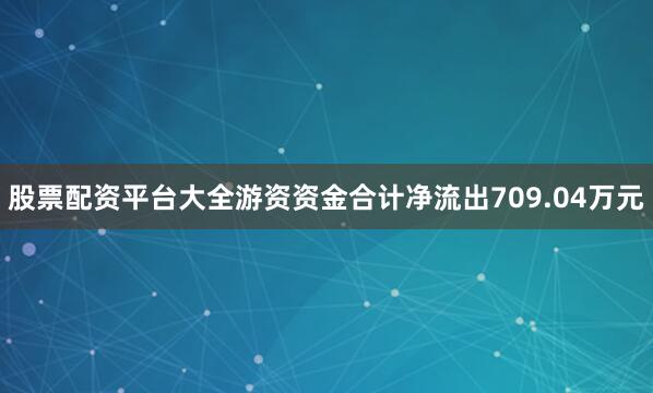 股票配资平台大全游资资金合计净流出709.04万元