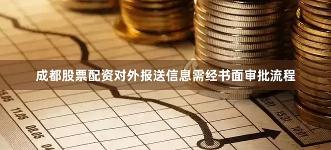成都股票配资对外报送信息需经书面审批流程