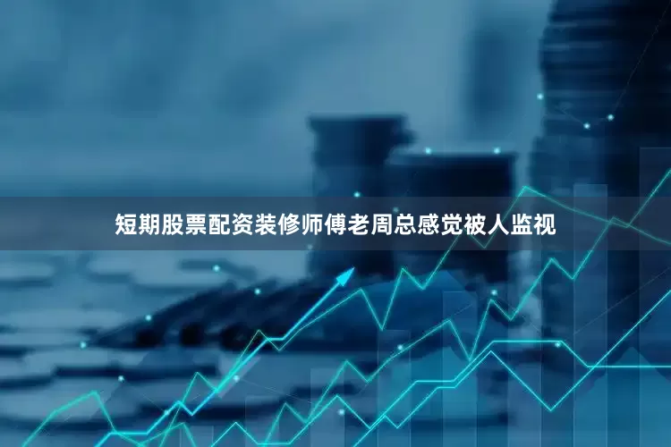 短期股票配资装修师傅老周总感觉被人监视