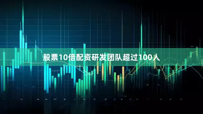 股票10倍配资研发团队超过100人