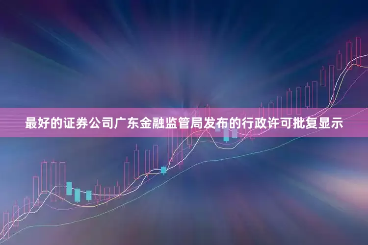 最好的证券公司广东金融监管局发布的行政许可批复显示