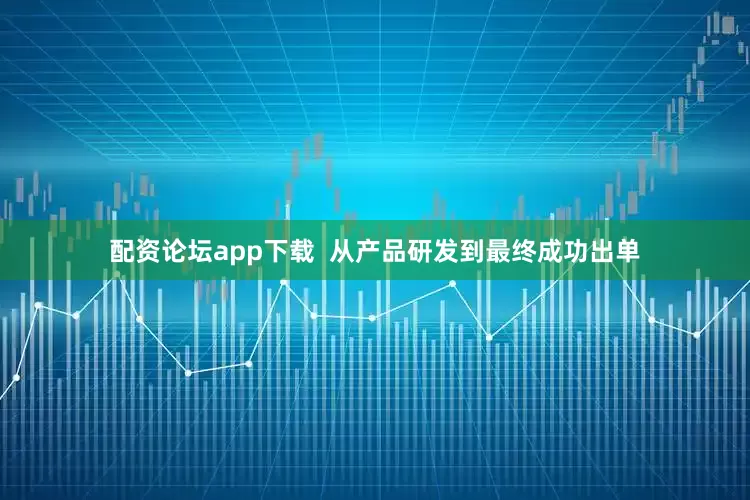 配资论坛app下载  从产品研发到最终成功出单
