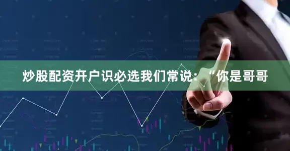 炒股配资开户识必选我们常说：“你是哥哥