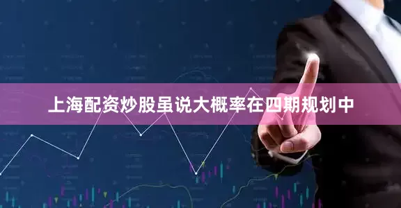 上海配资炒股虽说大概率在四期规划中