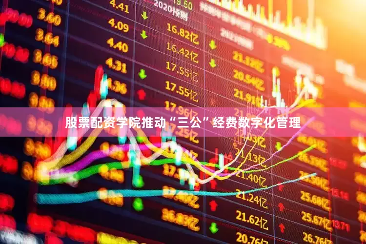 股票配资学院推动“三公”经费数字化管理