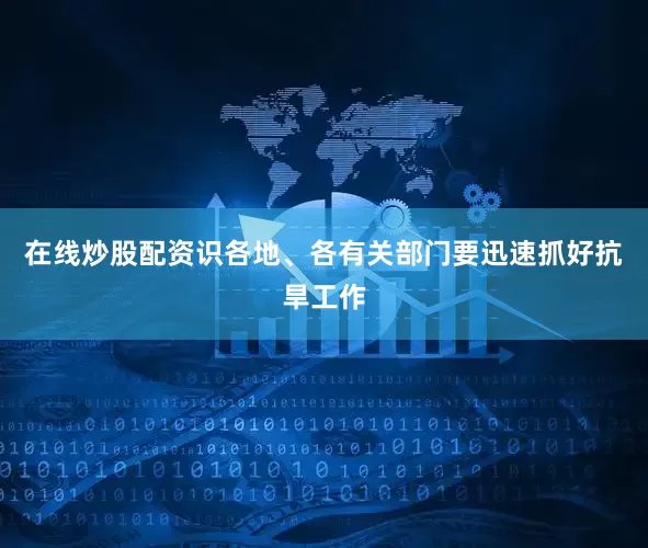 在线炒股配资识各地、各有关部门要迅速抓好抗旱工作