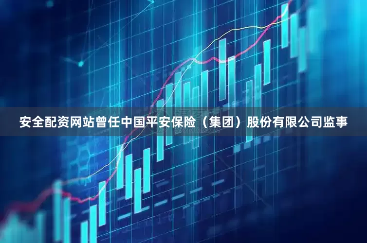 安全配资网站曾任中国平安保险（集团）股份有限公司监事