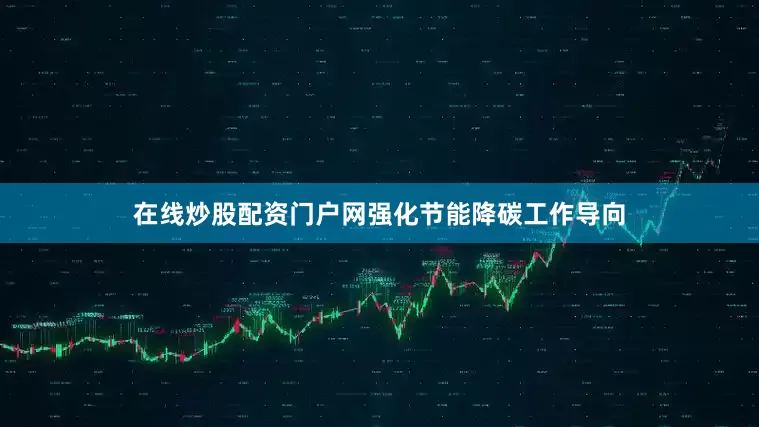 在线炒股配资门户网强化节能降碳工作导向