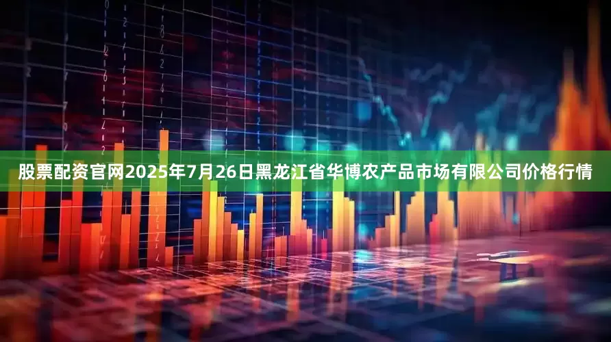 股票配资官网2025年7月26日黑龙江省华博农产品市场有限公司价格行情