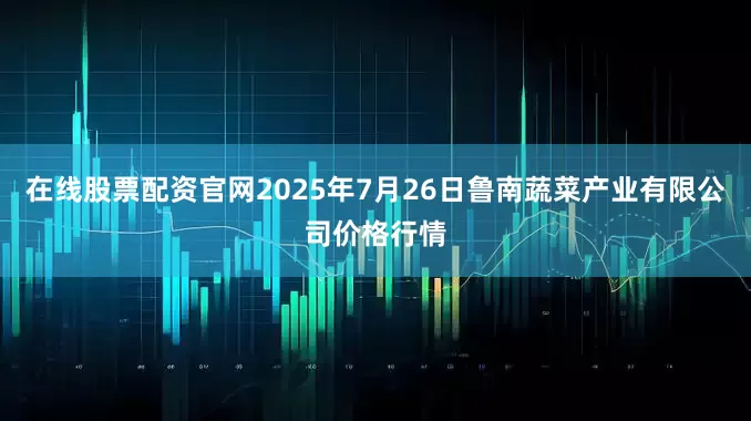 在线股票配资官网2025年7月26日鲁南蔬菜产业有限公司价格行情