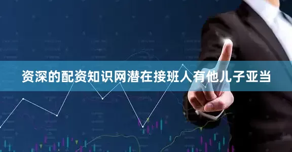 资深的配资知识网潜在接班人有他儿子亚当