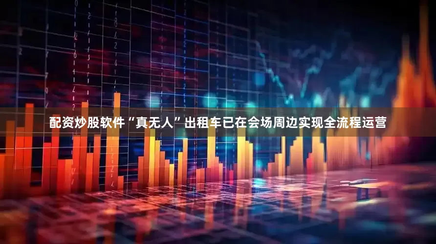 配资炒股软件“真无人”出租车已在会场周边实现全流程运营