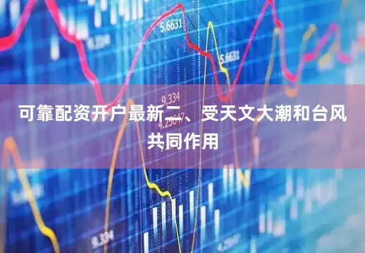 可靠配资开户最新二、受天文大潮和台风共同作用