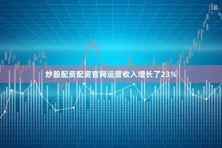 炒股配资配资官网运营收入增长了23%