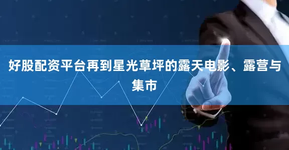 好股配资平台再到星光草坪的露天电影、露营与集市