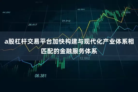 a股杠杆交易平台加快构建与现代化产业体系相匹配的金融服务体系