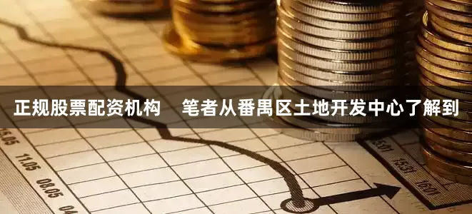 正规股票配资机构    笔者从番禺区土地开发中心了解到