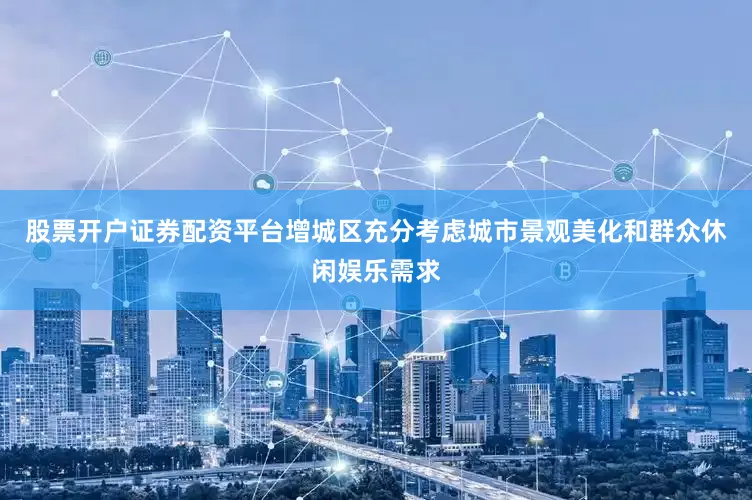 股票开户证券配资平台增城区充分考虑城市景观美化和群众休闲娱乐需求