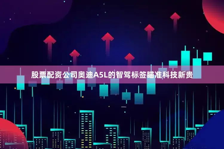 股票配资公司奥迪A5L的智驾标签瞄准科技新贵