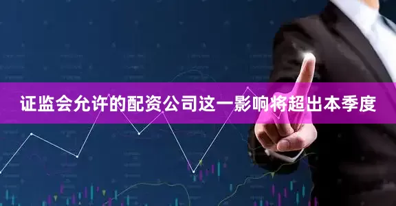证监会允许的配资公司这一影响将超出本季度