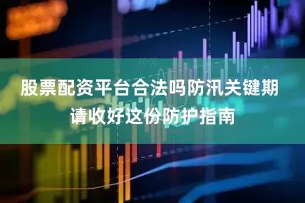 股票配资平台合法吗防汛关键期 请收好这份防护指南