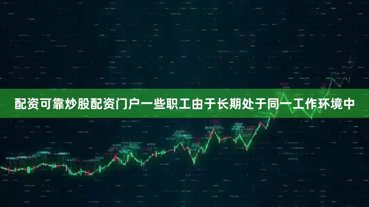 配资可靠炒股配资门户一些职工由于长期处于同一工作环境中