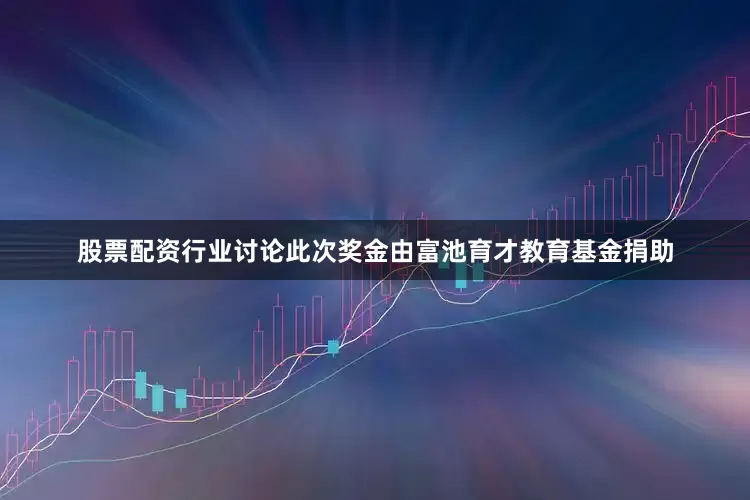 股票配资行业讨论此次奖金由富池育才教育基金捐助