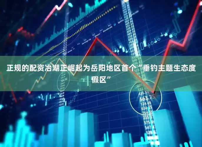 正规的配资冶湖正崛起为岳阳地区首个“垂钓主题生态度假区”