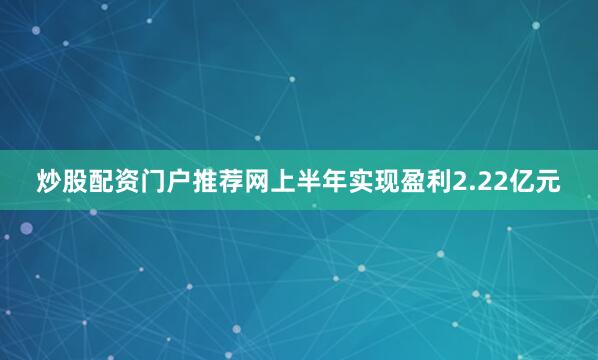 炒股配资门户推荐网上半年实现盈利2.22亿元