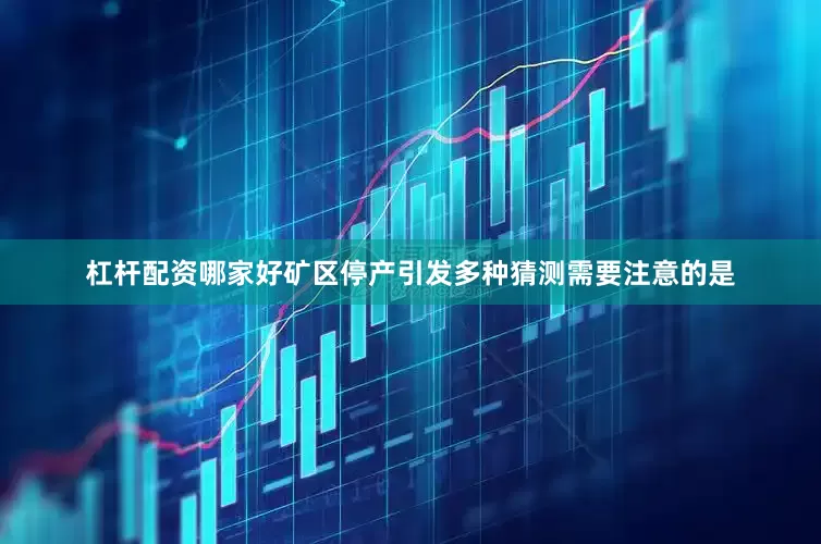 杠杆配资哪家好矿区停产引发多种猜测需要注意的是