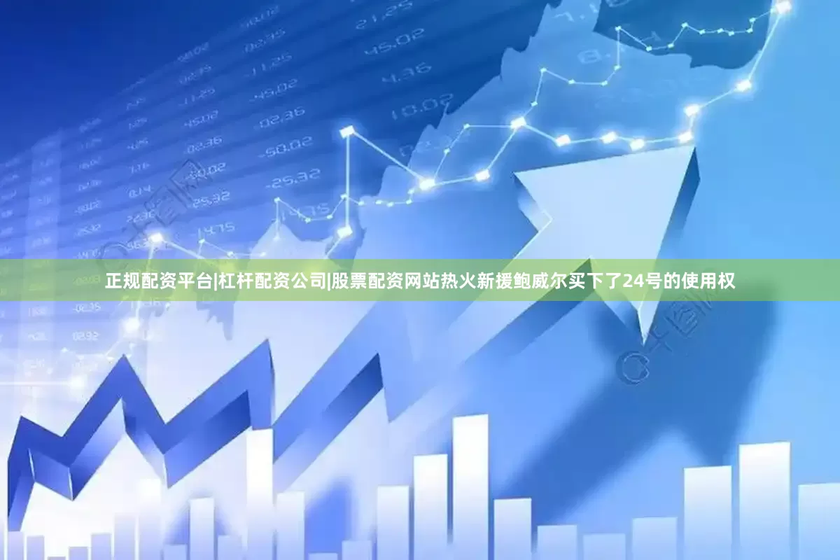 正规配资平台|杠杆配资公司|股票配资网站热火新援鲍威尔买下了24号的使用权