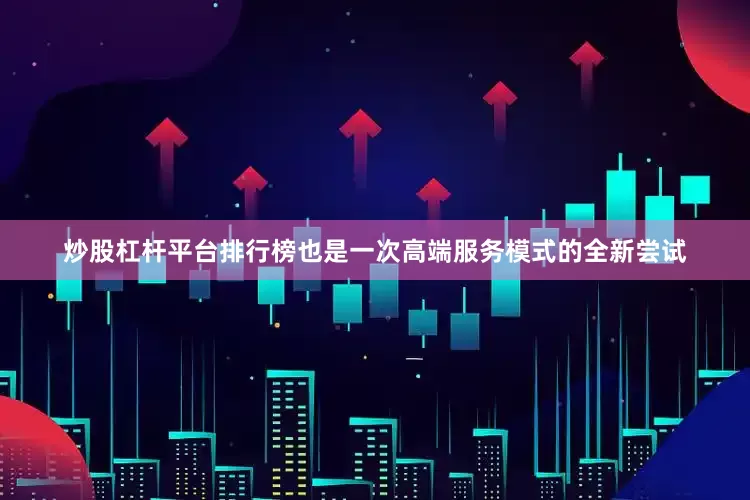 炒股杠杆平台排行榜也是一次高端服务模式的全新尝试