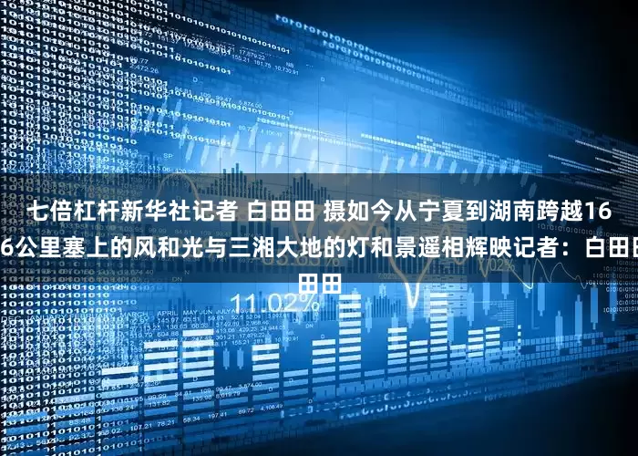 七倍杠杆新华社记者 白田田 摄如今从宁夏到湖南跨越1616公里塞上的风和光与三湘大地的灯和景遥相辉映记者：白田田