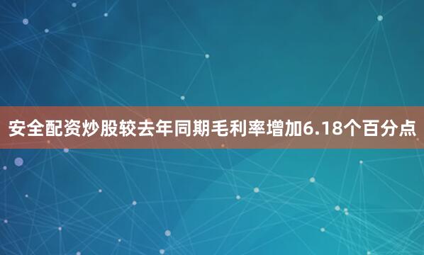 安全配资炒股较去年同期毛利率增加6.18个百分点