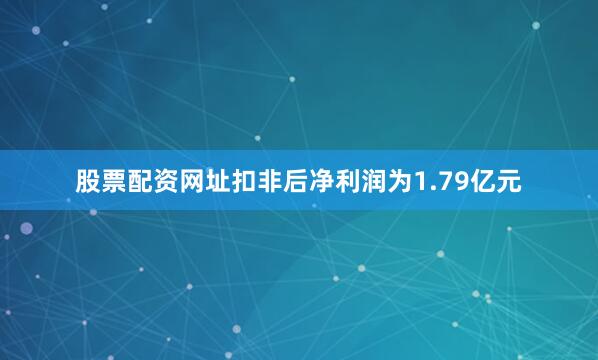 股票配资网址扣非后净利润为1.79亿元